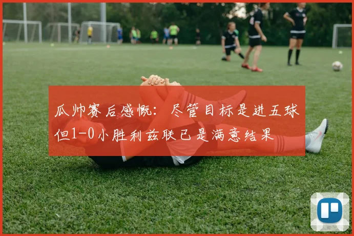 瓜帅赛后感慨：尽管目标是进五球但1-0小胜利兹联已是满意结果