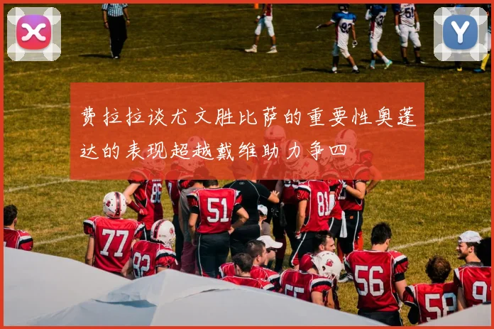 费拉拉谈尤文胜比萨的重要性奥蓬达的表现超越戴维助力争四
