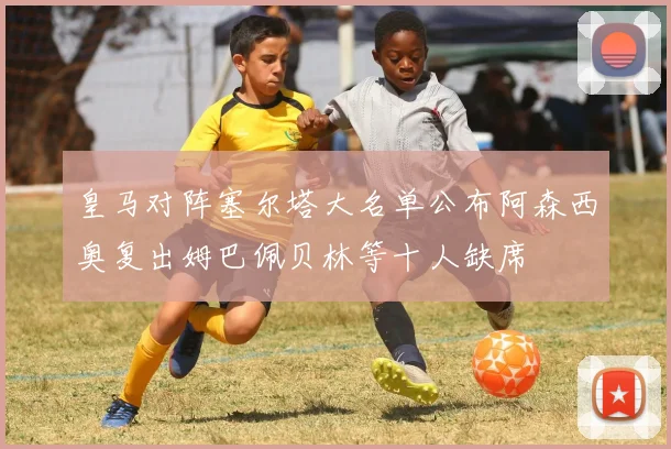 皇马对阵塞尔塔大名单公布阿森西奥复出姆巴佩贝林等十人缺席