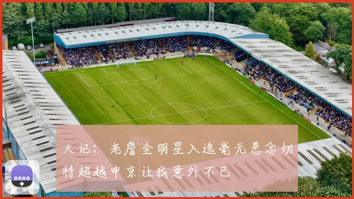 火记：老詹全明星入选毫无悬念切特超越申京让我意外不已