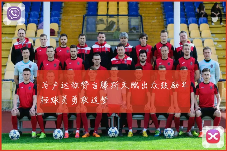 马卢达称赞吉滕斯天赋出众鼓励年轻球员勇敢追梦