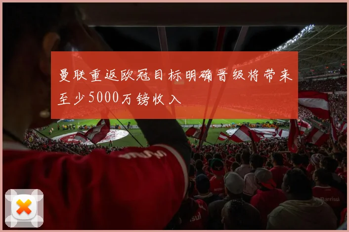曼联重返欧冠目标明确晋级将带来至少5000万镑收入