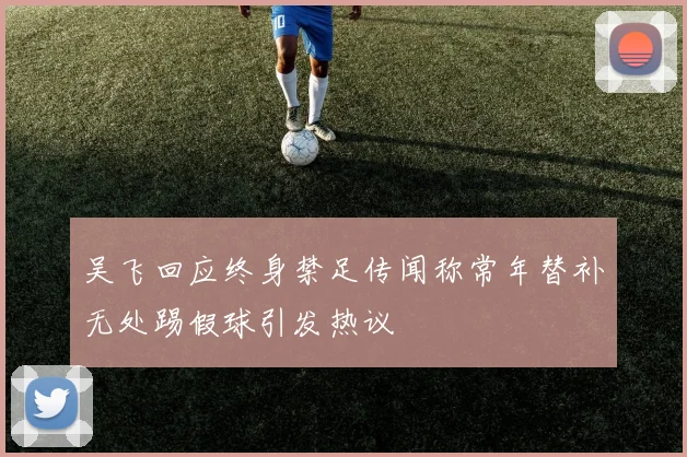 吴飞回应终身禁足传闻称常年替补无处踢假球引发热议