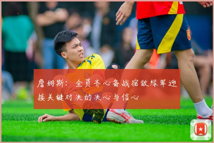 詹姆斯：全员齐心备战宿敌绿军迎接关键对决的决心与信心