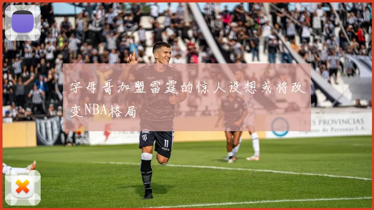 字母哥加盟雷霆的惊人设想或将改变NBA格局