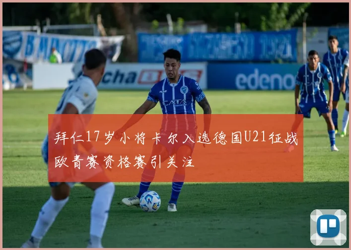 拜仁17岁小将卡尔入选德国U21征战欧青赛资格赛引关注
