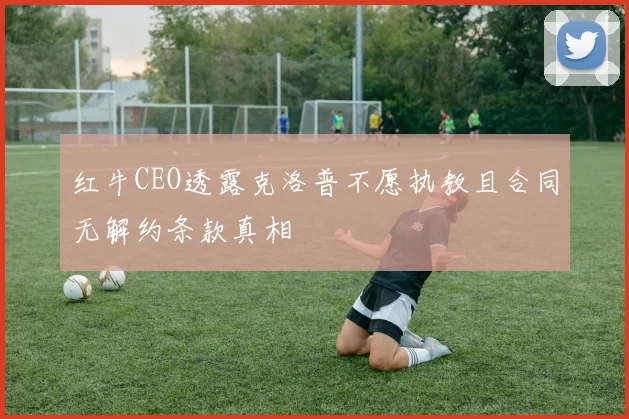 红牛CEO透露克洛普不愿执教且合同无解约条款真相