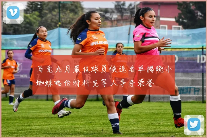 马竞九月最佳球员候选名单揭晓小蜘蛛略伦特科克等人争夺荣誉