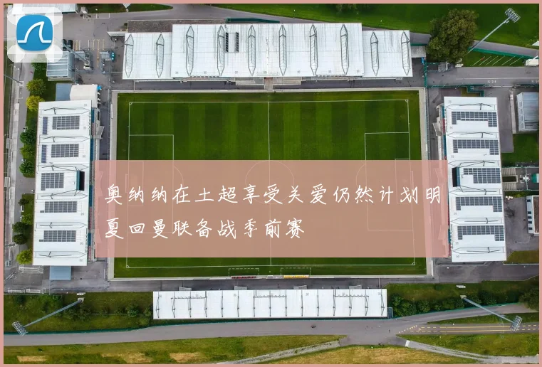 奥纳纳在土超享受关爱仍然计划明夏回曼联备战季前赛