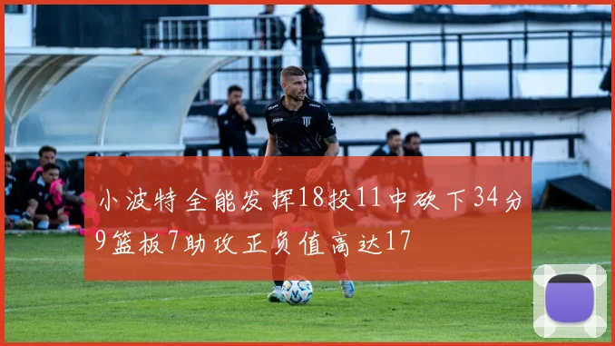 小波特全能发挥18投11中砍下34分9篮板7助攻正负值高达17
