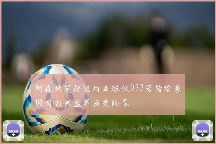 阿森纳英超场均丢球仅033若持续表现将打破蓝军历史纪录