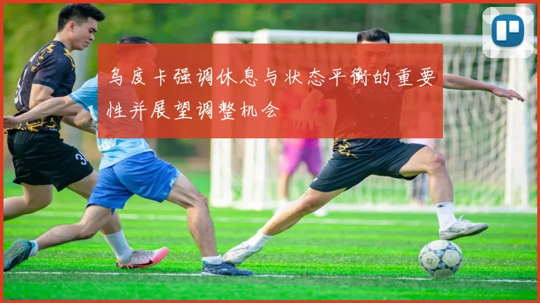 乌度卡强调休息与状态平衡的重要性并展望调整机会