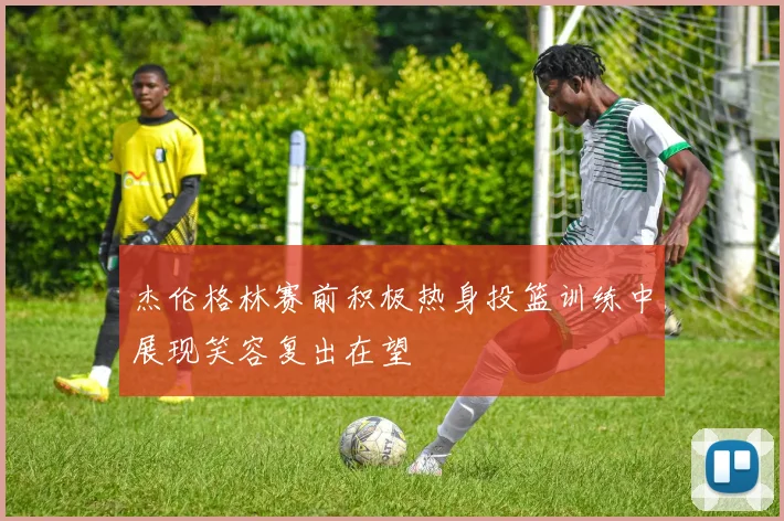 杰伦格林赛前积极热身投篮训练中展现笑容复出在望