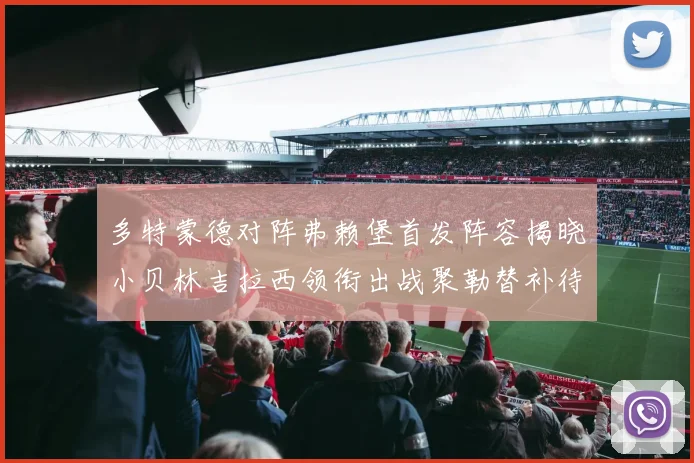 多特蒙德对阵弗赖堡首发阵容揭晓小贝林吉拉西领衔出战聚勒替补待命