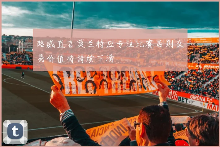 路威直言莫兰特应专注比赛否则交易价值将持续下滑