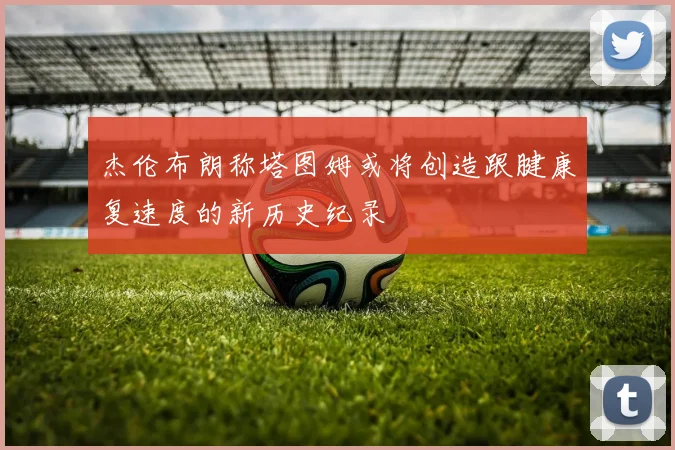 杰伦布朗称塔图姆或将创造跟腱康复速度的新历史纪录