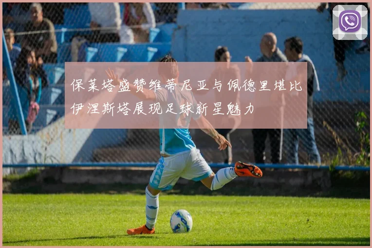 保莱塔盛赞维蒂尼亚与佩德里堪比伊涅斯塔展现足球新星魅力