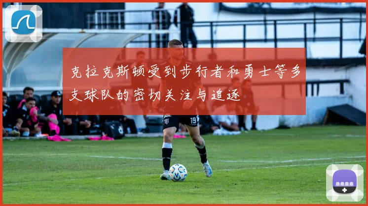 克拉克斯顿受到步行者和勇士等多支球队的密切关注与追逐