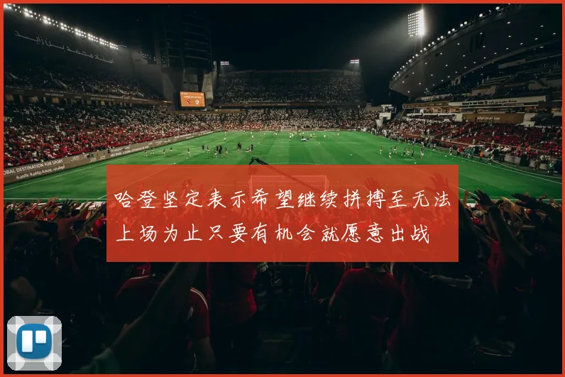 哈登坚定表示希望继续拼搏至无法上场为止只要有机会就愿意出战