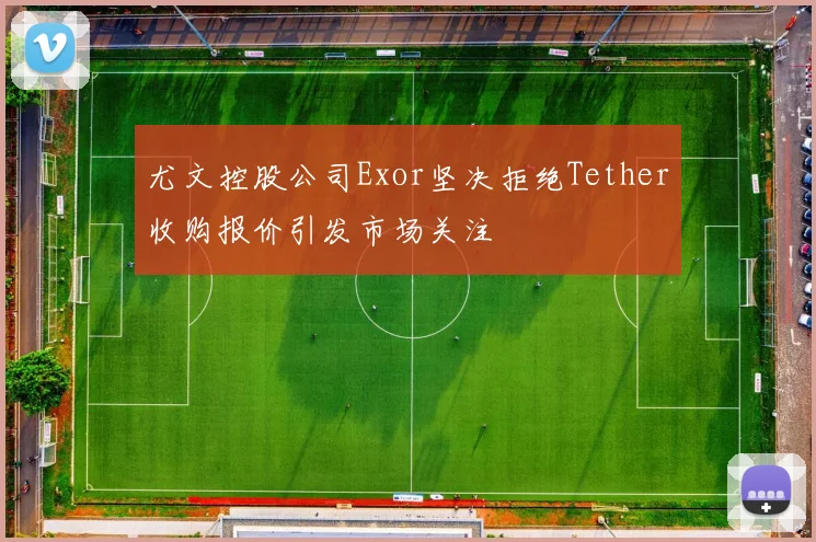 尤文控股公司Exor坚决拒绝Tether收购报价引发市场关注