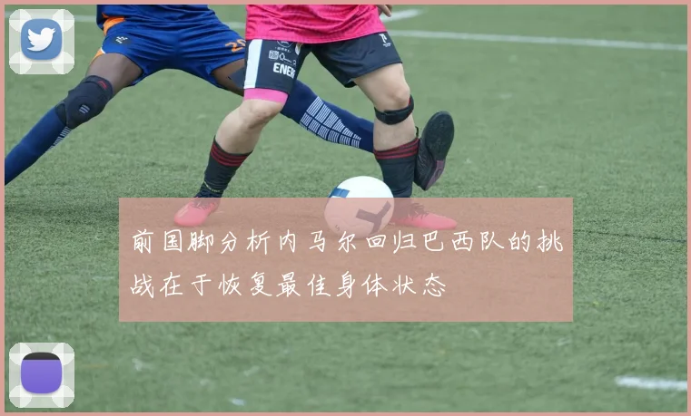 前国脚分析内马尔回归巴西队的挑战在于恢复最佳身体状态