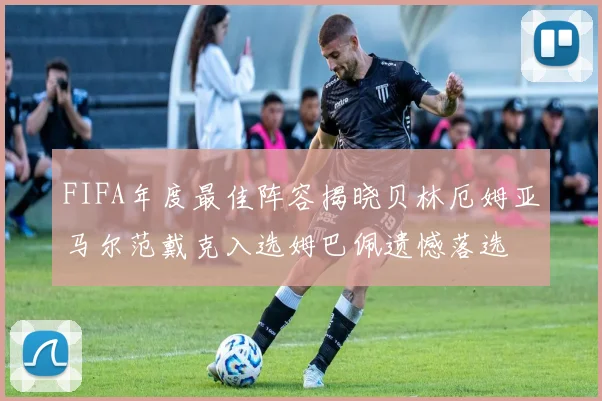 FIFA年度最佳阵容揭晓贝林厄姆亚马尔范戴克入选姆巴佩遗憾落选