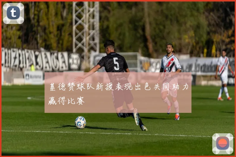 基德赞球队新援表现出色共同助力赢得比赛