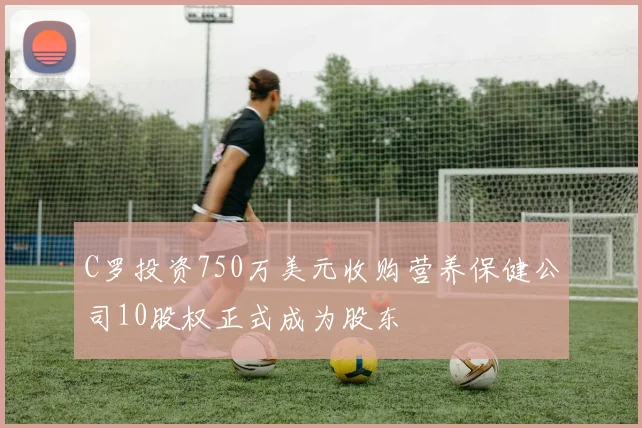 C罗投资750万美元收购营养保健公司10股权正式成为股东