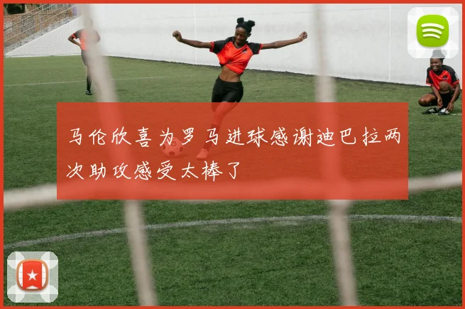 马伦欣喜为罗马进球感谢迪巴拉两次助攻感受太棒了