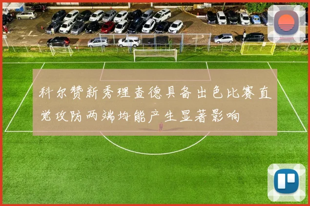 科尔赞新秀理查德具备出色比赛直觉攻防两端均能产生显著影响