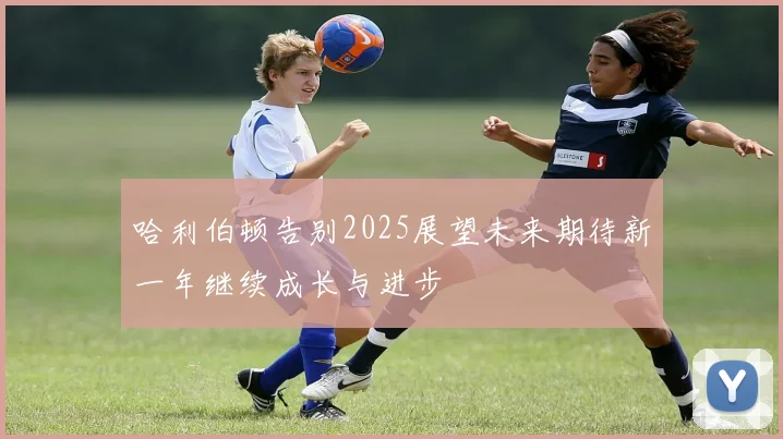 哈利伯顿告别2025展望未来期待新一年继续成长与进步
