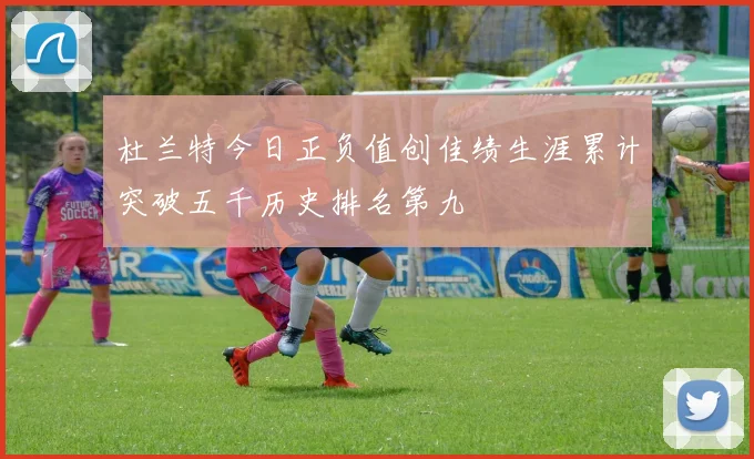 杜兰特今日正负值创佳绩生涯累计突破五千历史排名第九