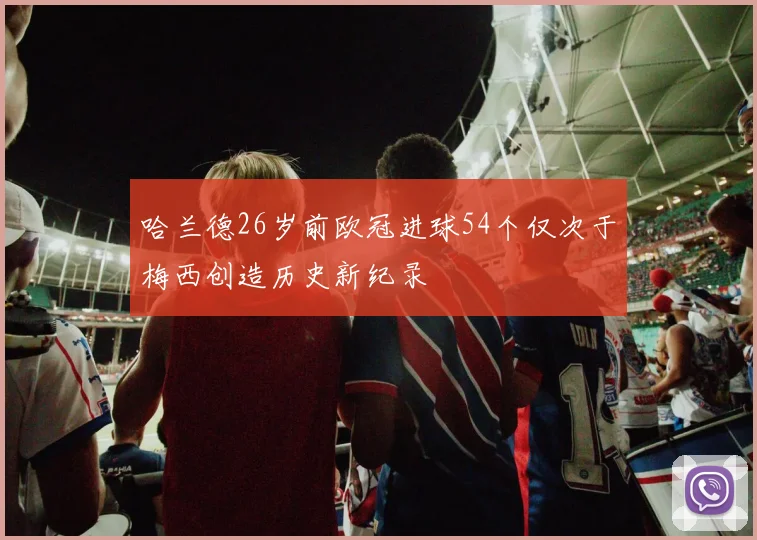 哈兰德26岁前欧冠进球54个仅次于梅西创造历史新纪录