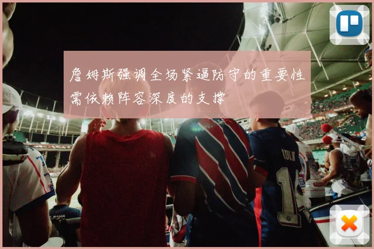 詹姆斯强调全场紧逼防守的重要性需依赖阵容深度的支撑
