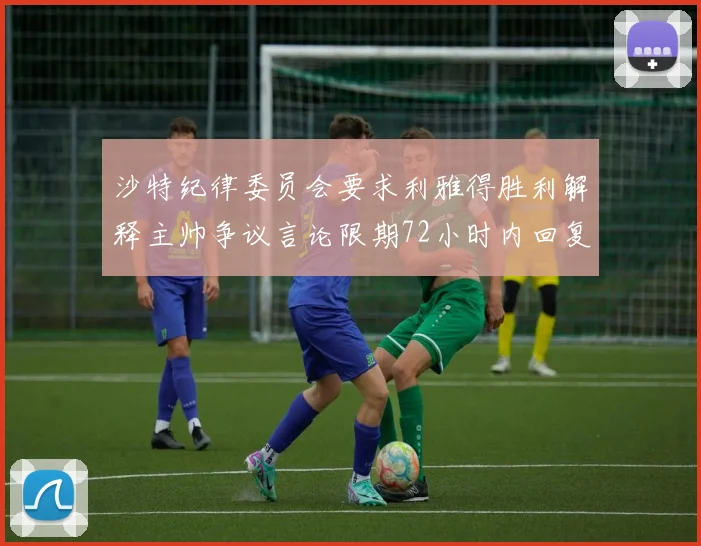 沙特纪律委员会要求利雅得胜利解释主帅争议言论限期72小时内回复