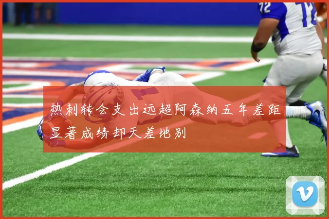 热刺转会支出远超阿森纳五年差距显著成绩却天差地别