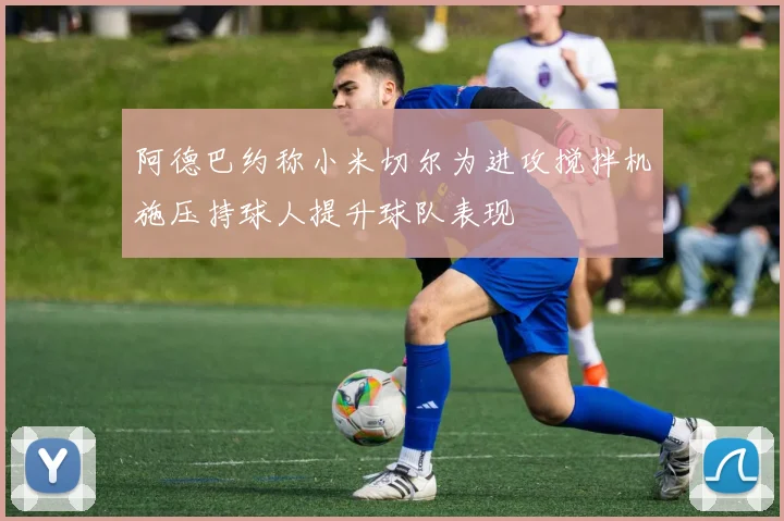 阿德巴约称小米切尔为进攻搅拌机施压持球人提升球队表现