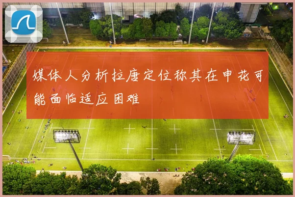 媒体人分析拉唐定位称其在申花可能面临适应困难