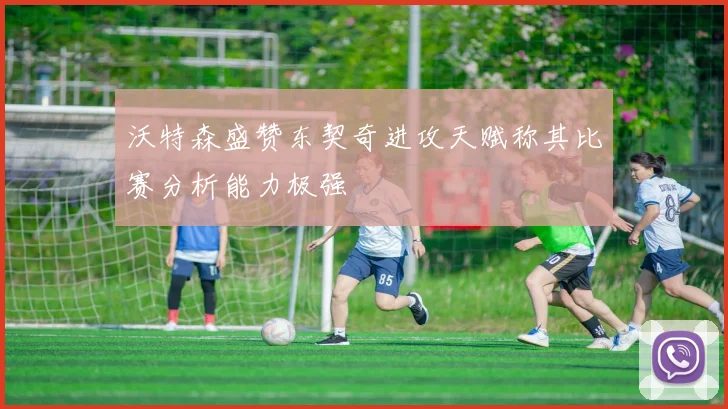 沃特森盛赞东契奇进攻天赋称其比赛分析能力极强