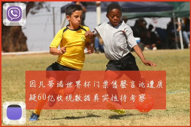 因凡蒂诺世界杯门票售罄言论遭质疑60亿收视数据真实性待考察