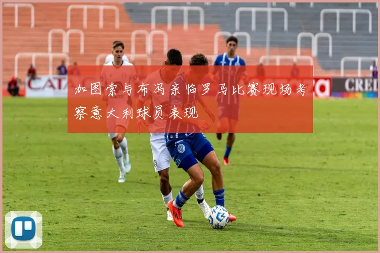 加图索与布冯亲临罗马比赛现场考察意大利球员表现