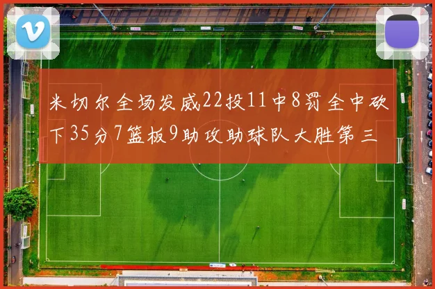 米切尔全场发威22投11中8罚全中砍下35分7篮板9助攻助球队大胜第三节独得20分