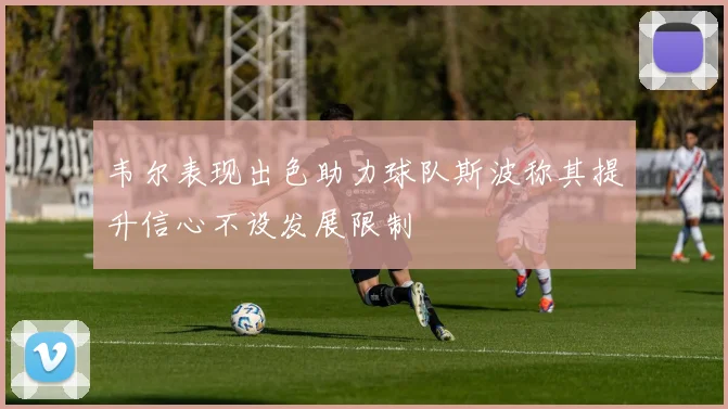 韦尔表现出色助力球队斯波称其提升信心不设发展限制