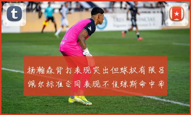 杨瀚森背打表现突出但球权有限吕佩尔标准合同表现不佳琼斯命中率略高