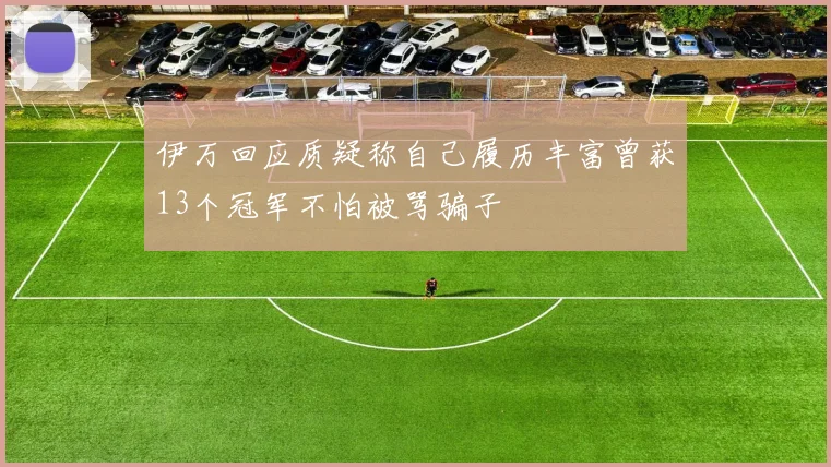 伊万回应质疑称自己履历丰富曾获13个冠军不怕被骂骗子