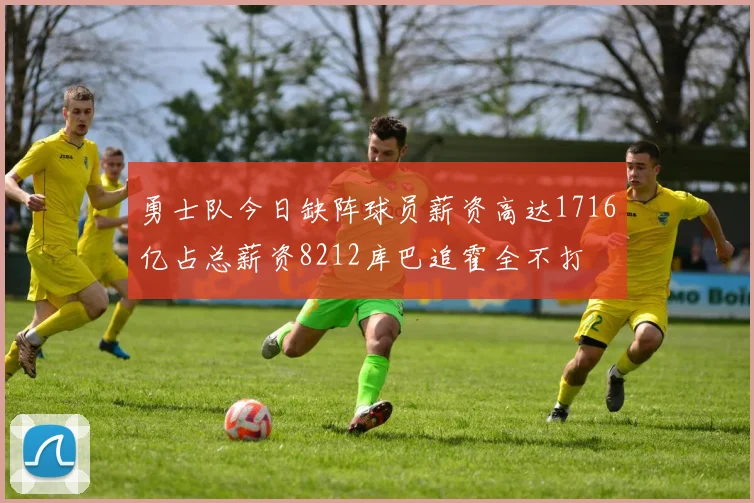 勇士队今日缺阵球员薪资高达1716亿占总薪资8212库巴追霍全不打