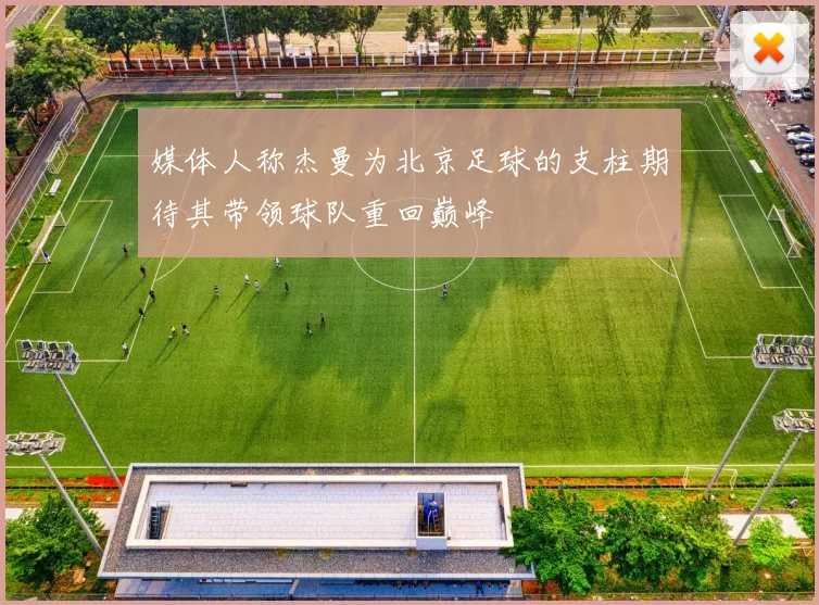 媒体人称杰曼为北京足球的支柱期待其带领球队重回巅峰