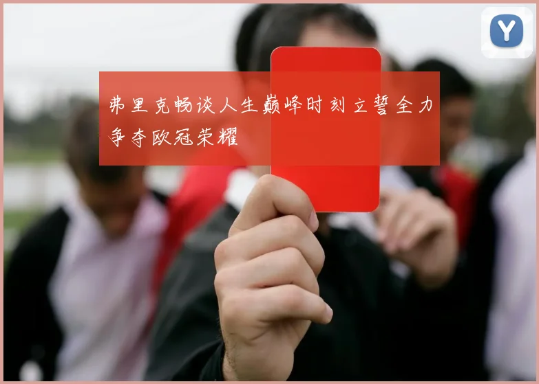 弗里克畅谈人生巅峰时刻立誓全力争夺欧冠荣耀