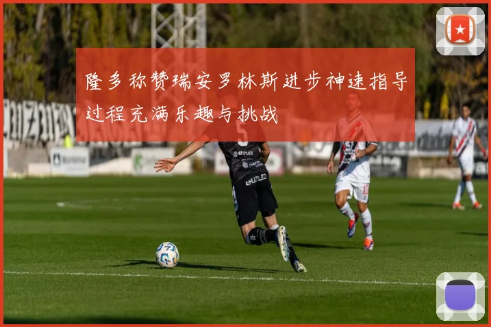 隆多称赞瑞安罗林斯进步神速指导过程充满乐趣与挑战
