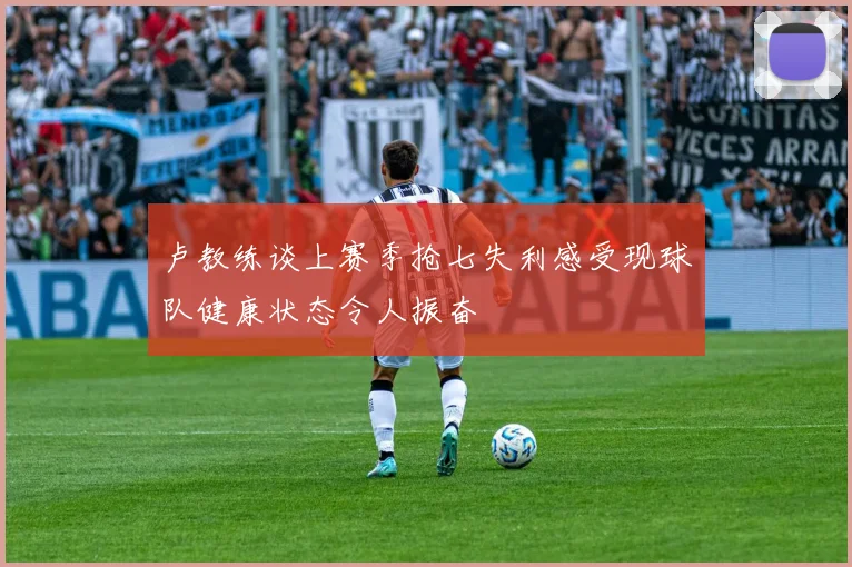 卢教练谈上赛季抢七失利感受现球队健康状态令人振奋